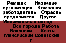 Рамщик 3 › Название организации ­ Компания-работодатель › Отрасль предприятия ­ Другое › Минимальный оклад ­ 15 000 - Все города Работа » Вакансии   . Ханты-Мансийский,Советский г.